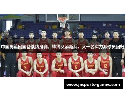 中国男篮回国备战热身赛，锋线又添新兵，又一名实力派球员回归